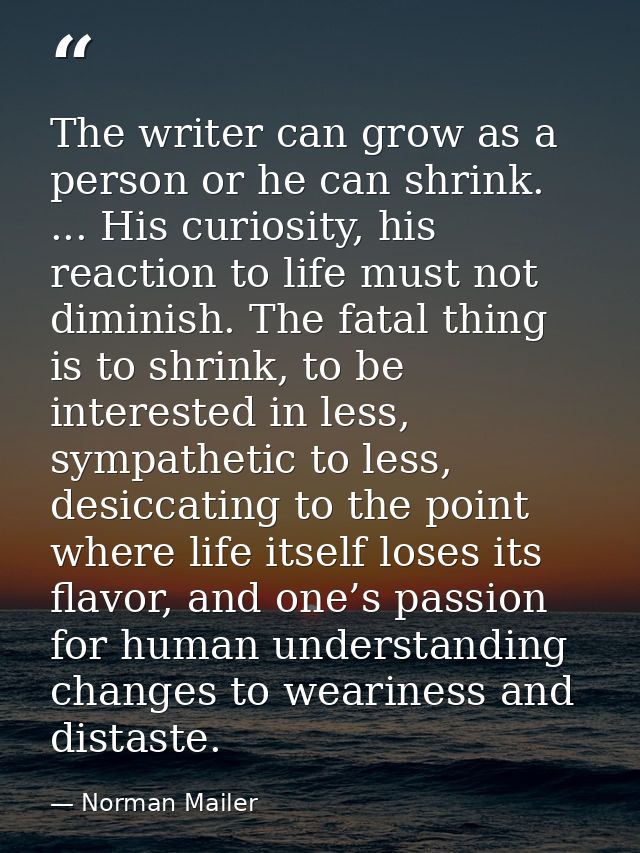 The writer can grow as a person or he can shrink. ... His curiosity, his reaction to life must not diminish. The fatal t — Norman Mailer