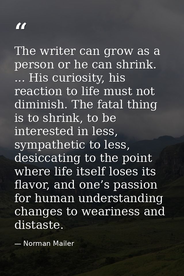 The writer can grow as a person or he can shrink. ... His curiosity, his reaction to life must not diminish. The fatal t — Norman Mailer