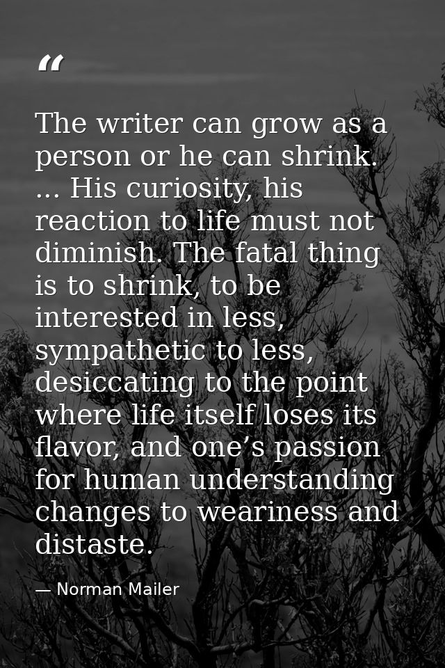 The writer can grow as a person or he can shrink. ... His curiosity, his reaction to life must not diminish. The fatal t — Norman Mailer
