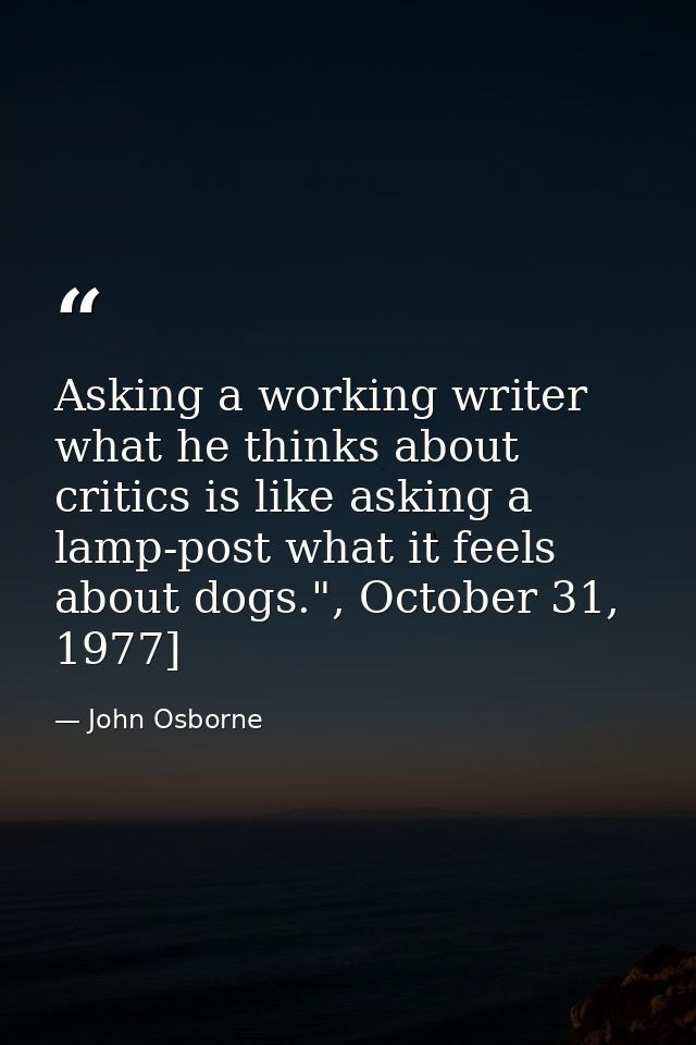 Asking a working writer what he thinks about critics is like asking a lamp-post what it feels about dogs.", October 31,  — John Osborne