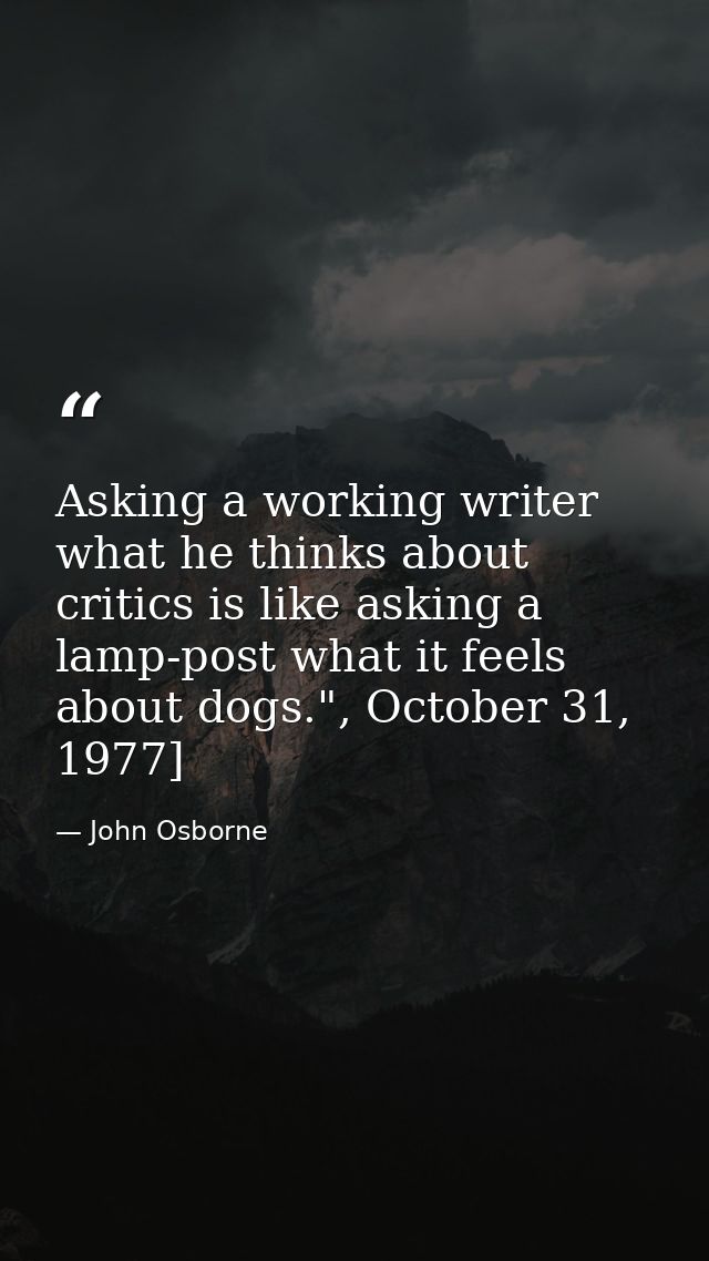 Asking a working writer what he thinks about critics is like asking a lamp-post what it feels about dogs.", October 31,  — John Osborne
