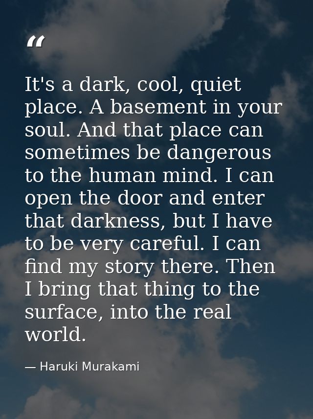 It's a dark, cool, quiet place. A basement in your soul. And that place can sometimes be dangerous to the human mind. I  — Haruki Murakami