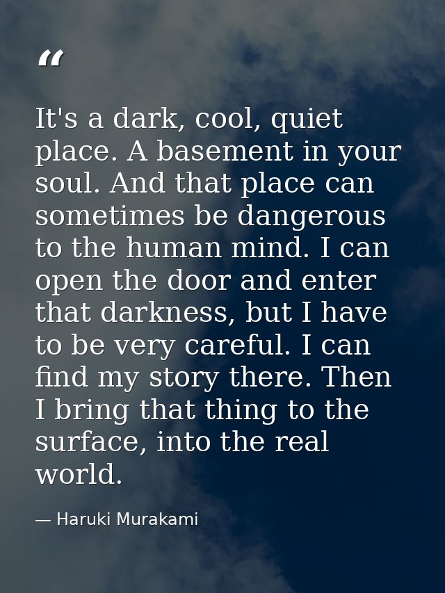It's a dark, cool, quiet place. A basement in your soul. And that place can sometimes be dangerous to the human mind. I  — Haruki Murakami