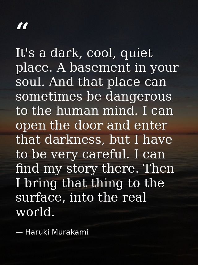 It's a dark, cool, quiet place. A basement in your soul. And that place can sometimes be dangerous to the human mind. I  — Haruki Murakami