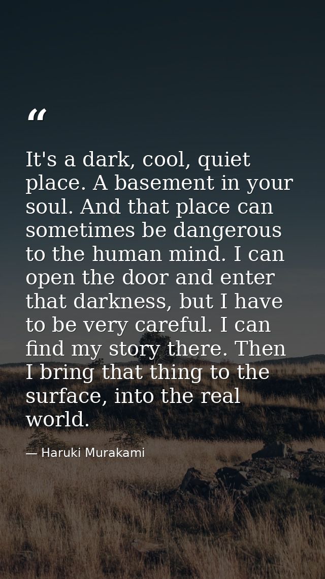 It's a dark, cool, quiet place. A basement in your soul. And that place can sometimes be dangerous to the human mind. I  — Haruki Murakami