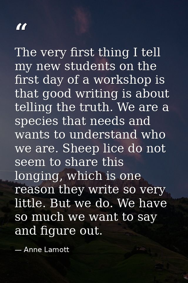 The very first thing I tell my new students on the first day of a workshop is that good writing is about telling the tru — Anne Lamott