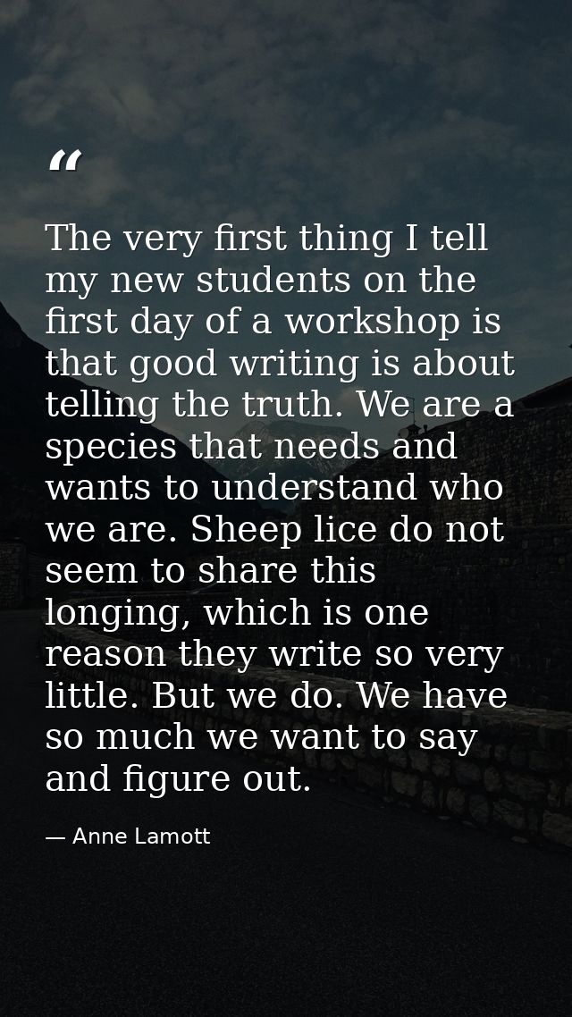 The very first thing I tell my new students on the first day of a workshop is that good writing is about telling the tru — Anne Lamott