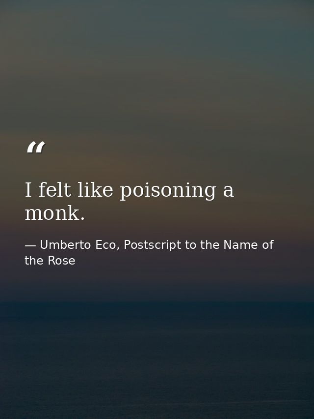 I felt like poisoning a monk. — Umberto Eco, Postscript to the Name of the Rose
