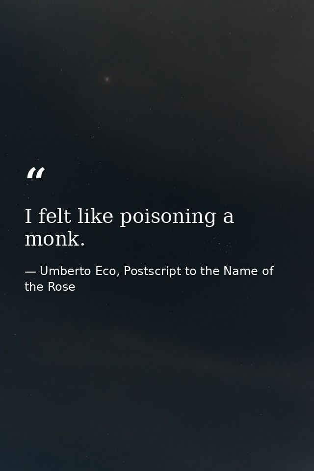 I felt like poisoning a monk. — Umberto Eco, Postscript to the Name of the Rose