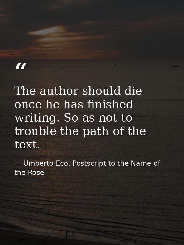 The author should die once he has finished writing. So as not to trouble the path of the text. — Umberto Eco, Postscript to the Name of the Rose