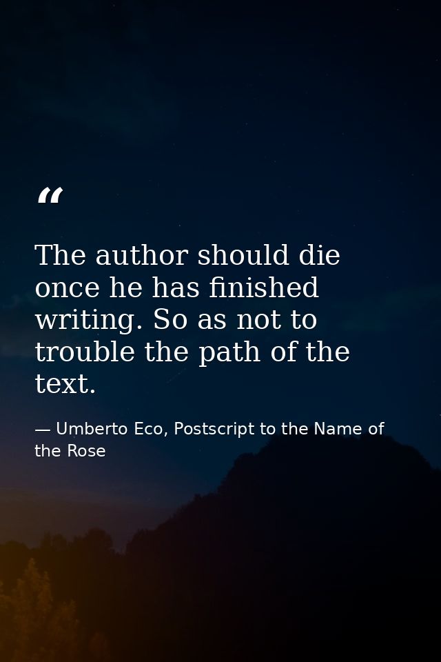 The author should die once he has finished writing. So as not to trouble the path of the text. — Umberto Eco, Postscript to the Name of the Rose