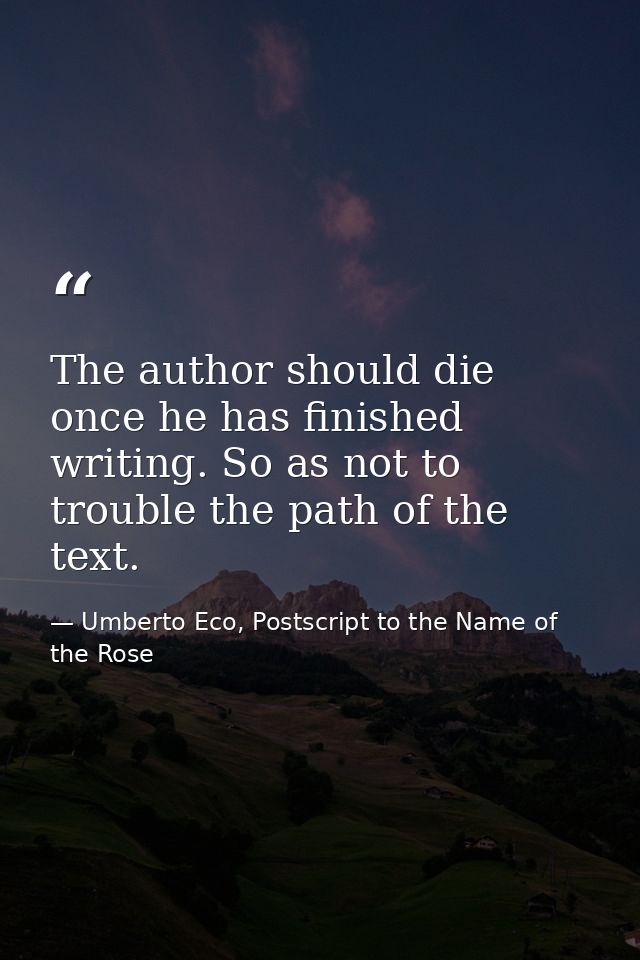 The author should die once he has finished writing. So as not to trouble the path of the text. — Umberto Eco, Postscript to the Name of the Rose