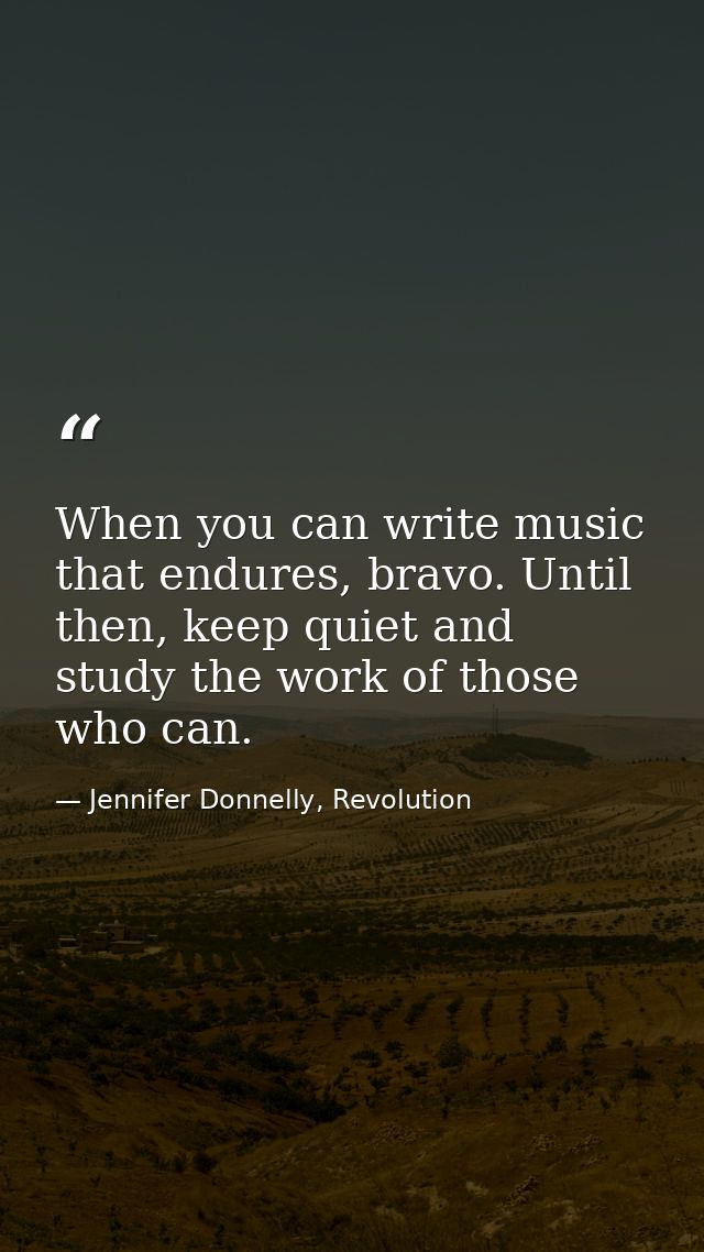 When you can write music that endures, bravo. Until then, keep quiet and study the work of those who can. — Jennifer Donnelly, Revolution