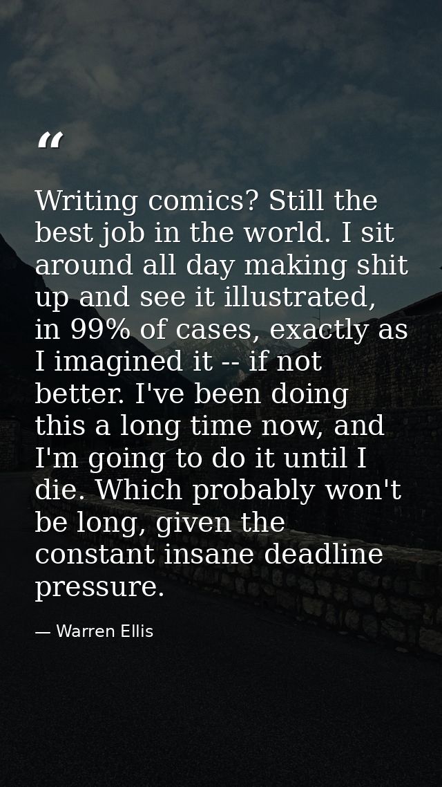 Writing comics? Still the best job in the world. I sit around all day making shit up and see it illustrated, in 99% of c — Warren Ellis