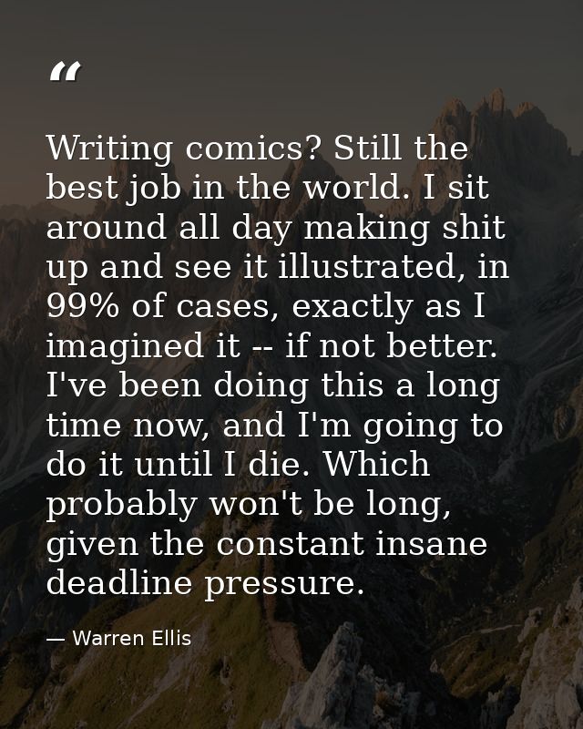Writing comics? Still the best job in the world. I sit around all day making shit up and see it illustrated, in 99% of c — Warren Ellis