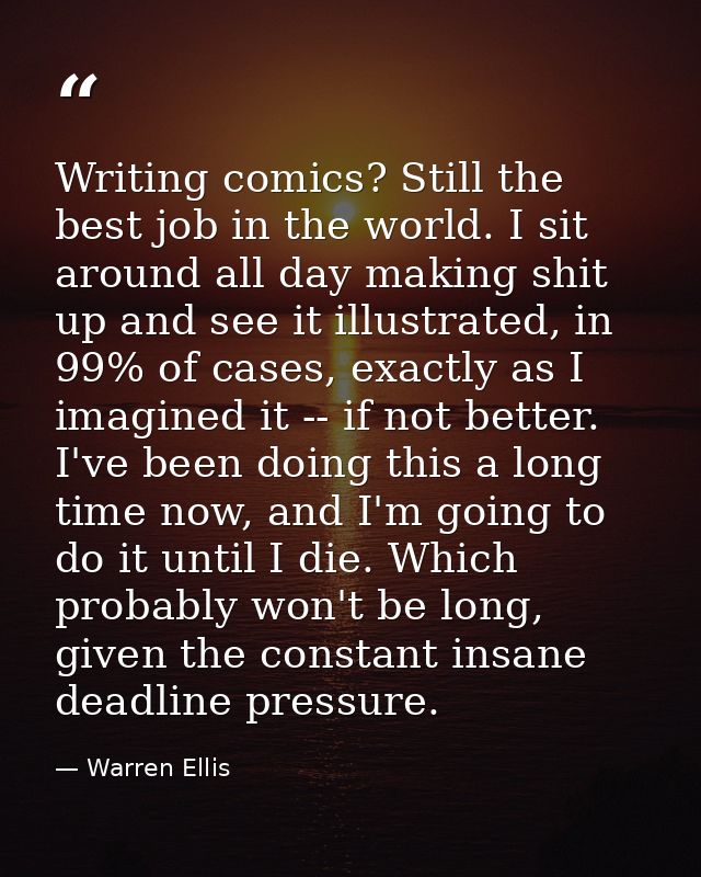 Writing comics? Still the best job in the world. I sit around all day making shit up and see it illustrated, in 99% of c — Warren Ellis