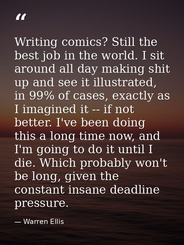Writing comics? Still the best job in the world. I sit around all day making shit up and see it illustrated, in 99% of c — Warren Ellis