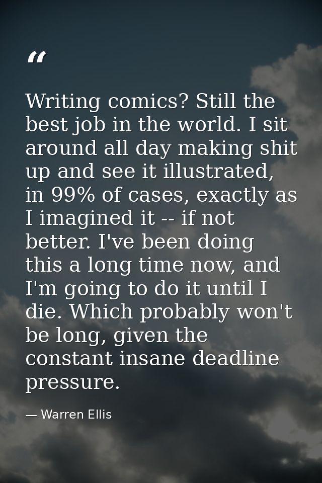 Writing comics? Still the best job in the world. I sit around all day making shit up and see it illustrated, in 99% of c — Warren Ellis