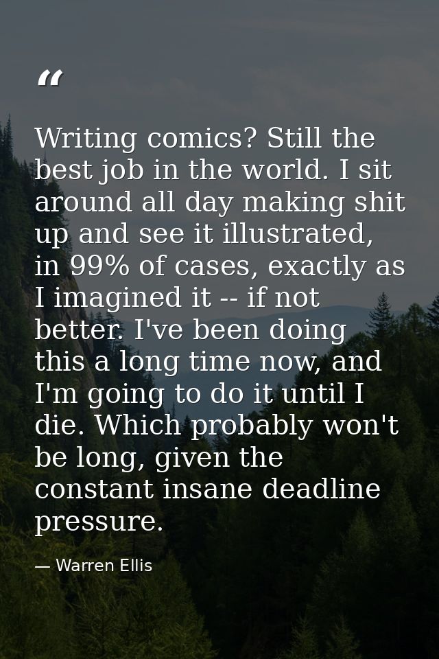 Writing comics? Still the best job in the world. I sit around all day making shit up and see it illustrated, in 99% of c — Warren Ellis