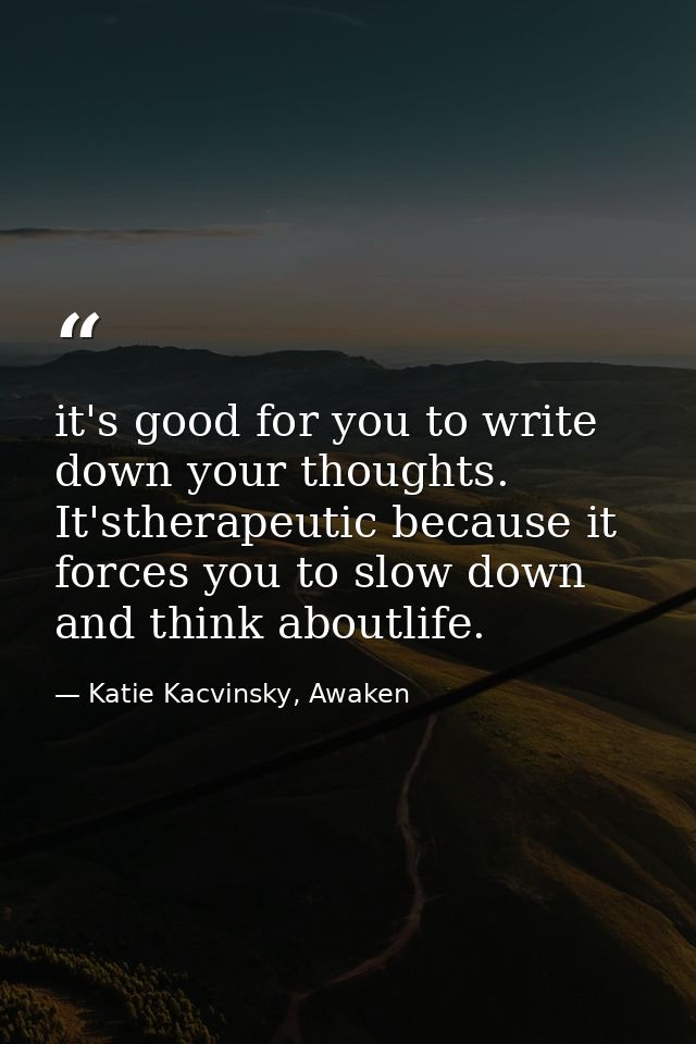 it's good for you to write down your thoughts. It'stherapeutic because it forces you to slow down and think aboutlife. — Katie Kacvinsky, Awaken