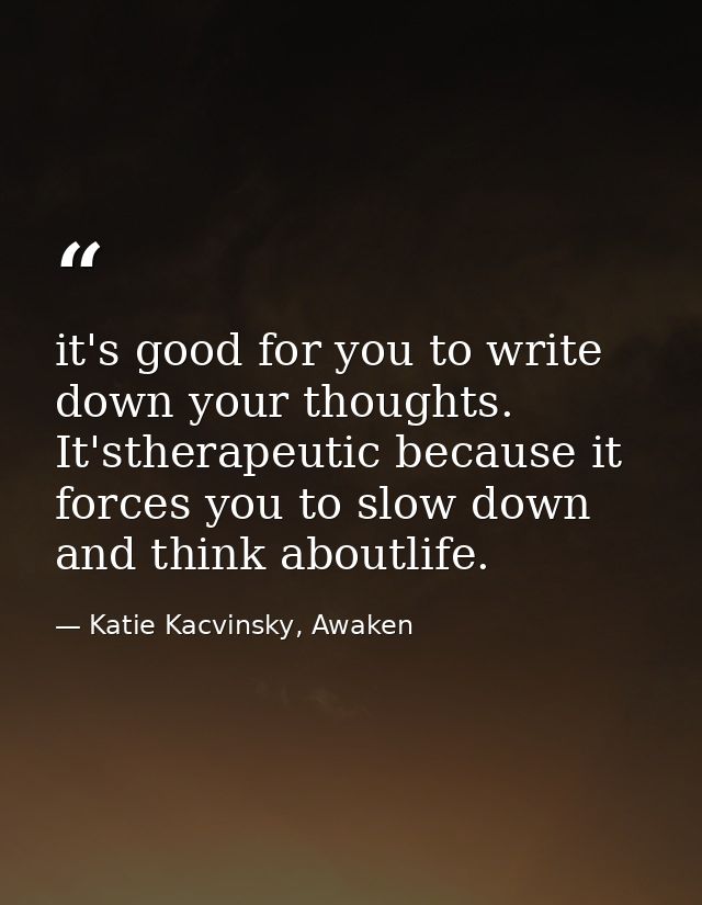 it's good for you to write down your thoughts. It'stherapeutic because it forces you to slow down and think aboutlife. — Katie Kacvinsky, Awaken