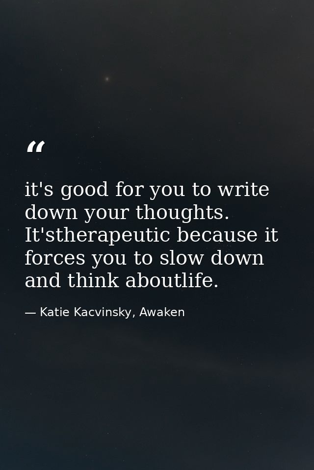 it's good for you to write down your thoughts. It'stherapeutic because it forces you to slow down and think aboutlife. — Katie Kacvinsky, Awaken