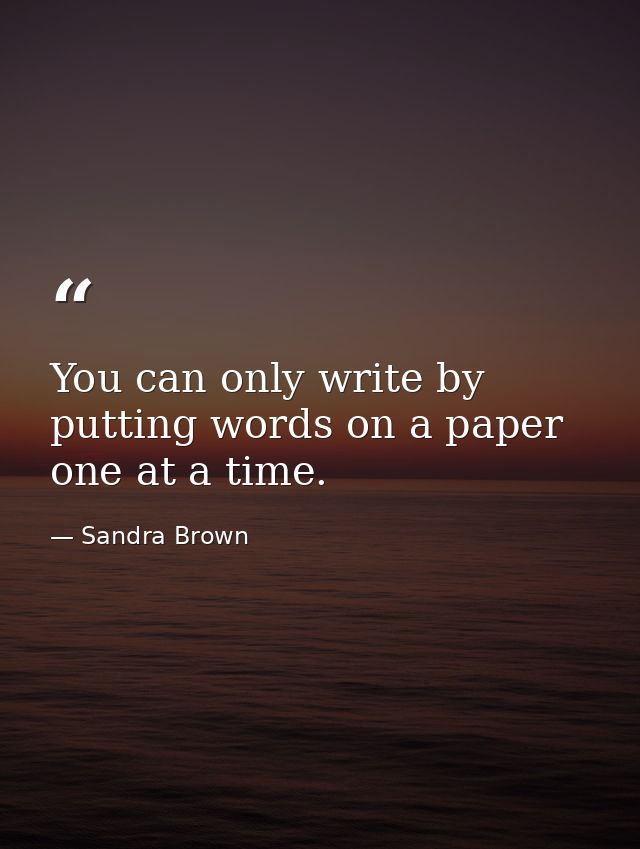 You can only write by putting words on a paper one at a time. — Sandra Brown