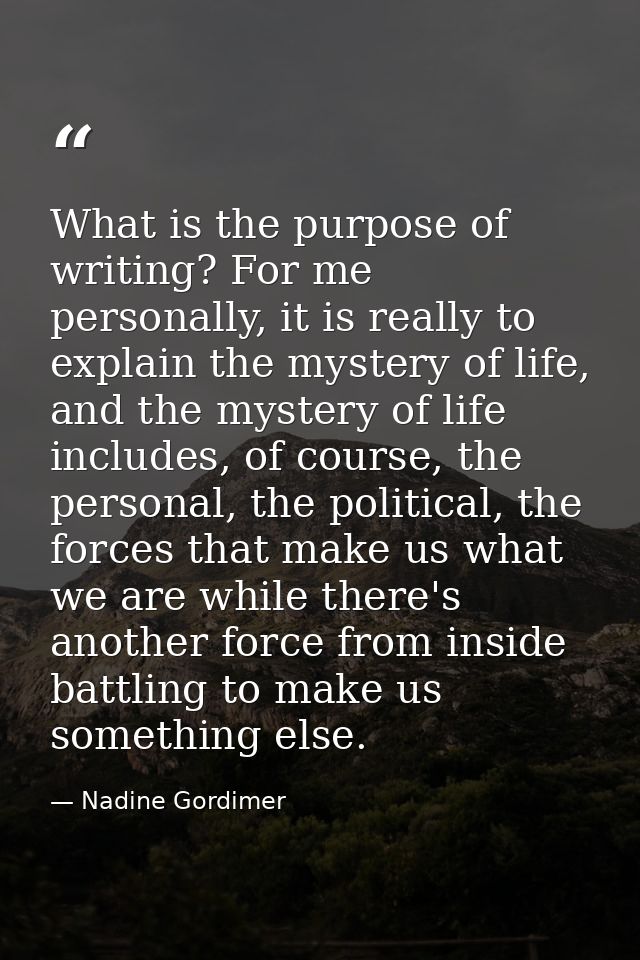 What is the purpose of writing? For me personally, it is really to explain the mystery of life, and the mystery of life  — Nadine Gordimer