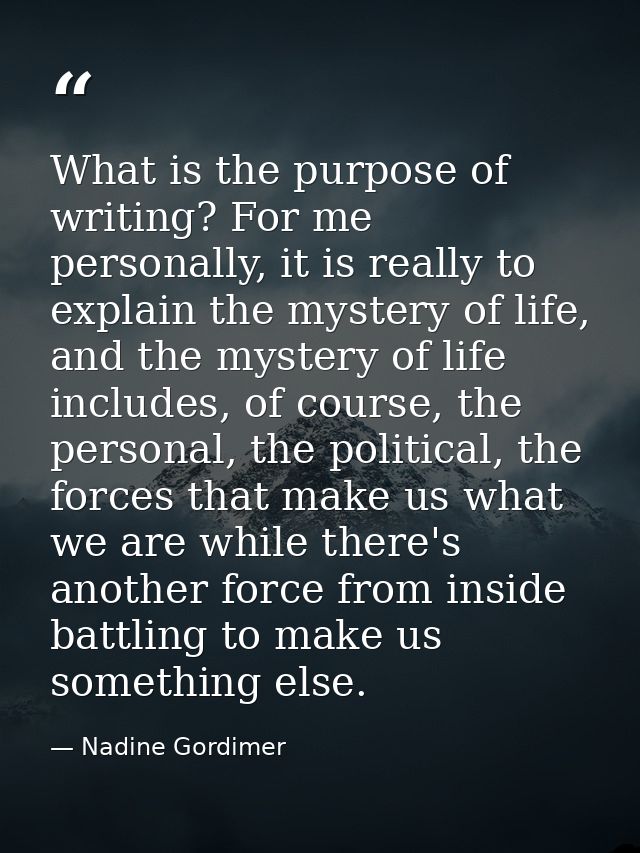 What is the purpose of writing? For me personally, it is really to explain the mystery of life, and the mystery of life  — Nadine Gordimer