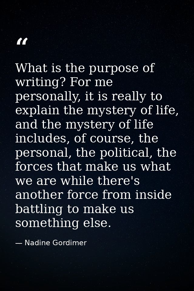 What is the purpose of writing? For me personally, it is really to explain the mystery of life, and the mystery of life  — Nadine Gordimer