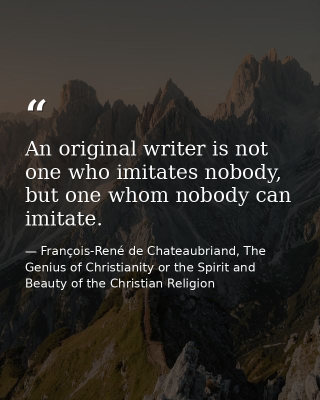 An original writer is not one who imitates nobody, but one whom nobody can imitate. — François-René de Chateaubriand, The Genius of Christianity or the Spirit and Beauty of the Christian Religion