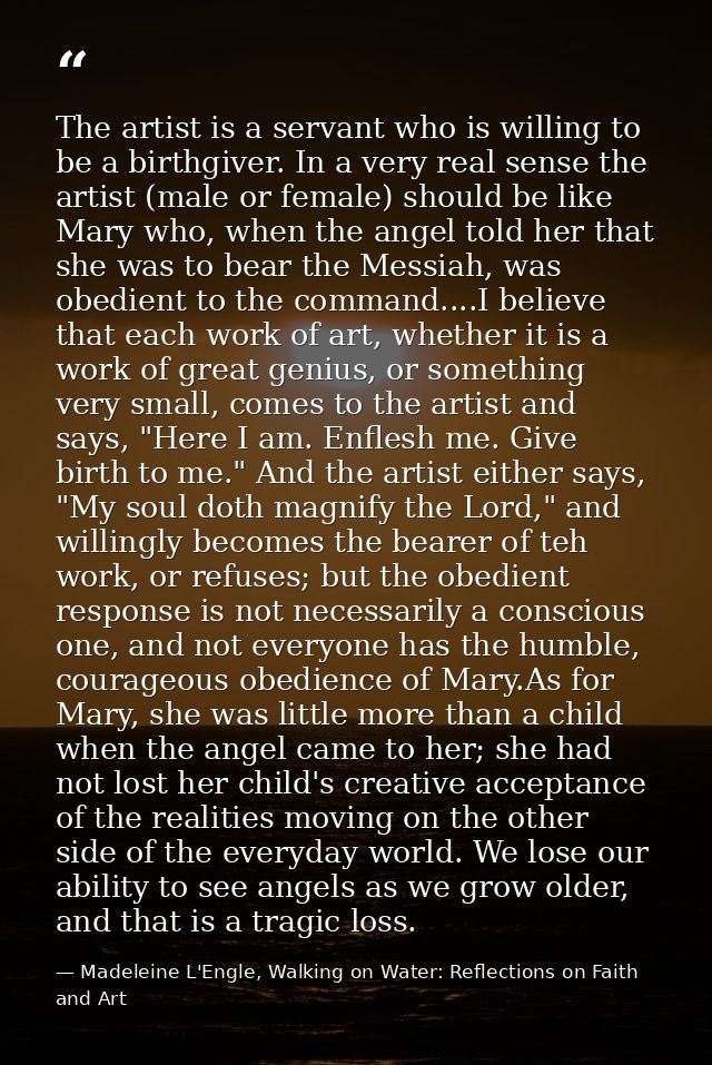 The artist is a servant who is willing to be a birthgiver. In a very real sense the artist (male or female) should be li — Madeleine L'Engle, Walking on Water: Reflections on Faith and Art