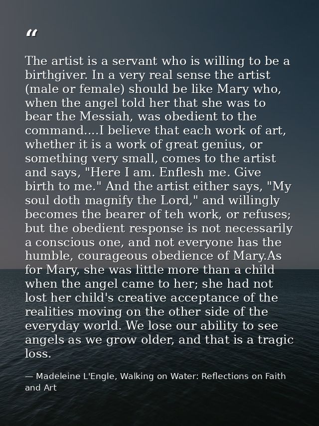 The artist is a servant who is willing to be a birthgiver. In a very real sense the artist (male or female) should be li — Madeleine L'Engle, Walking on Water: Reflections on Faith and Art