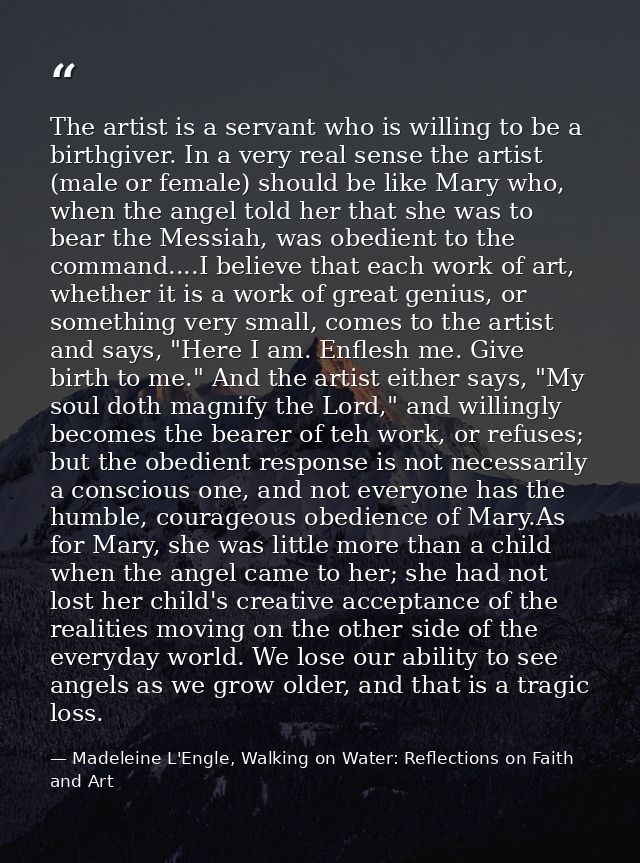 The artist is a servant who is willing to be a birthgiver. In a very real sense the artist (male or female) should be li — Madeleine L'Engle, Walking on Water: Reflections on Faith and Art