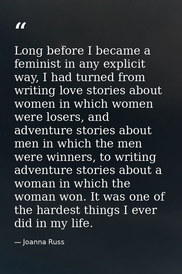 Long before I became a feminist in any explicit way, I had turned from writing love stories about women in which women w — Joanna Russ