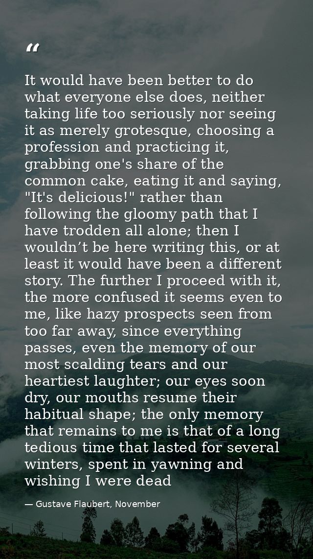 It would have been better to do what everyone else does, neither taking life too seriously nor seeing it as merely grote — Gustave Flaubert, November