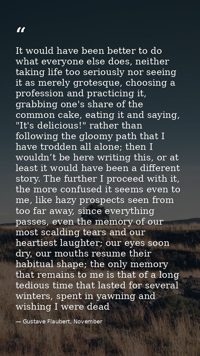 It would have been better to do what everyone else does, neither taking life too seriously nor seeing it as merely grote — Gustave Flaubert, November