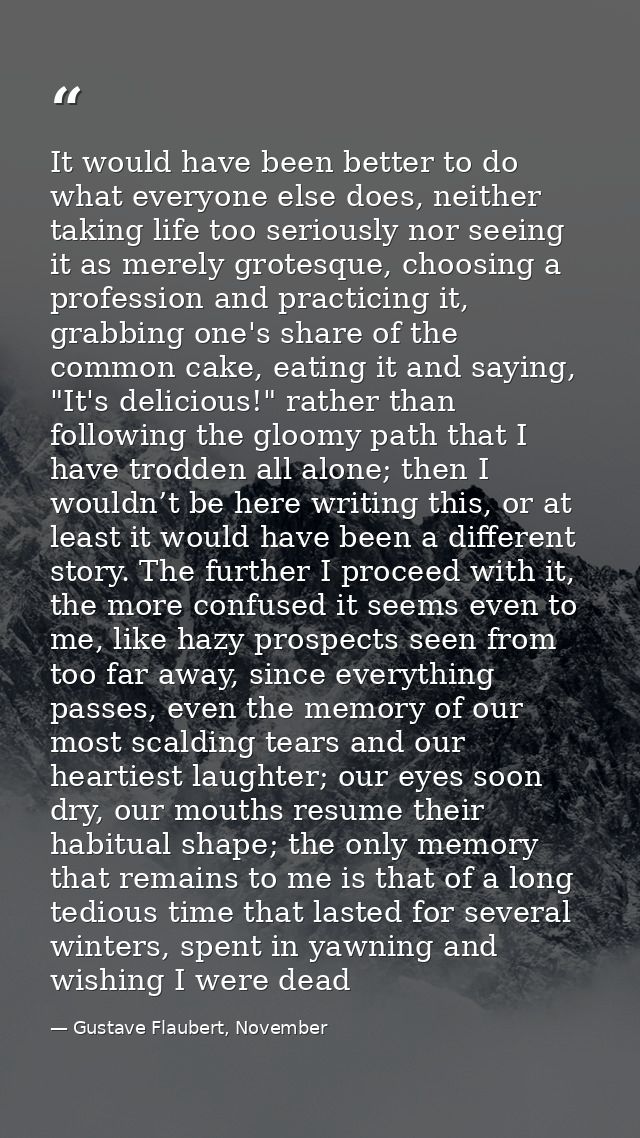 It would have been better to do what everyone else does, neither taking life too seriously nor seeing it as merely grote — Gustave Flaubert, November