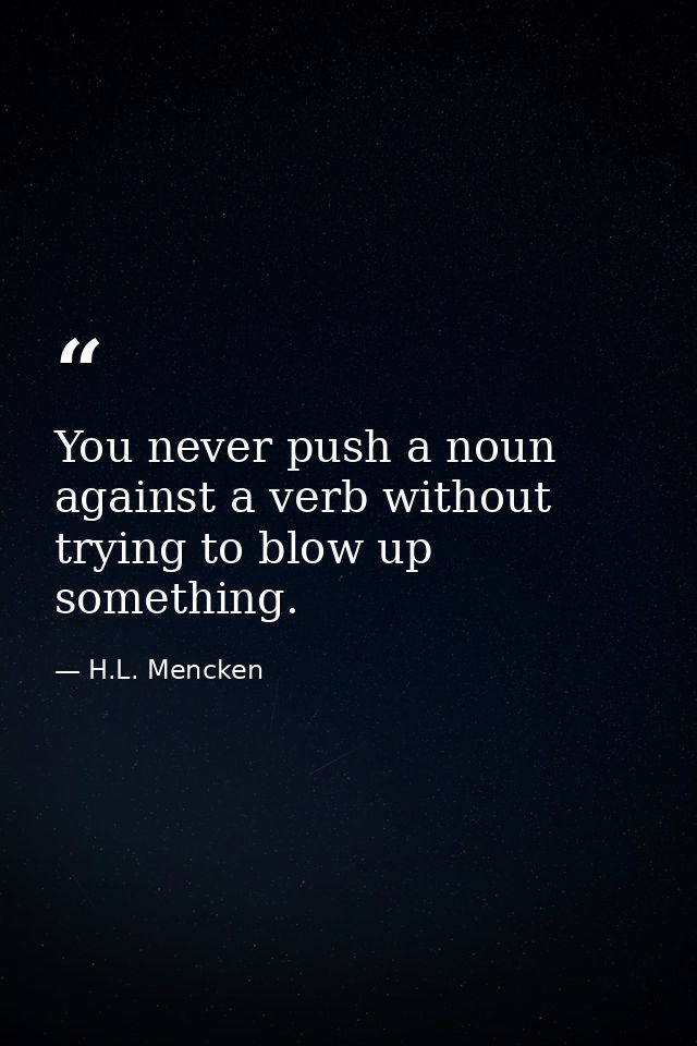 You never push a noun against a verb without trying to blow up something. — H.L. Mencken