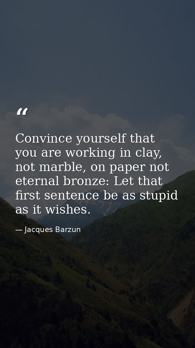 Convince yourself that you are working in clay, not marble, on paper not eternal bronze: Let that first sentence be as s — Jacques Barzun