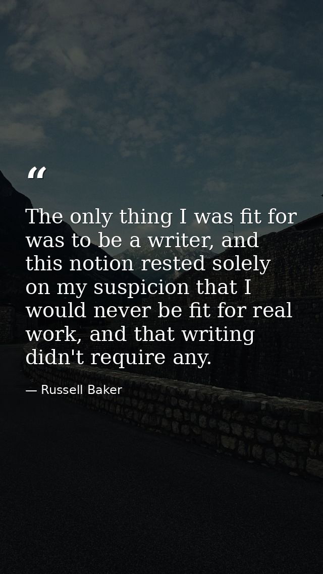 The only thing I was fit for was to be a writer, and this notion rested solely on my suspicion that I would never be fit — Russell Baker