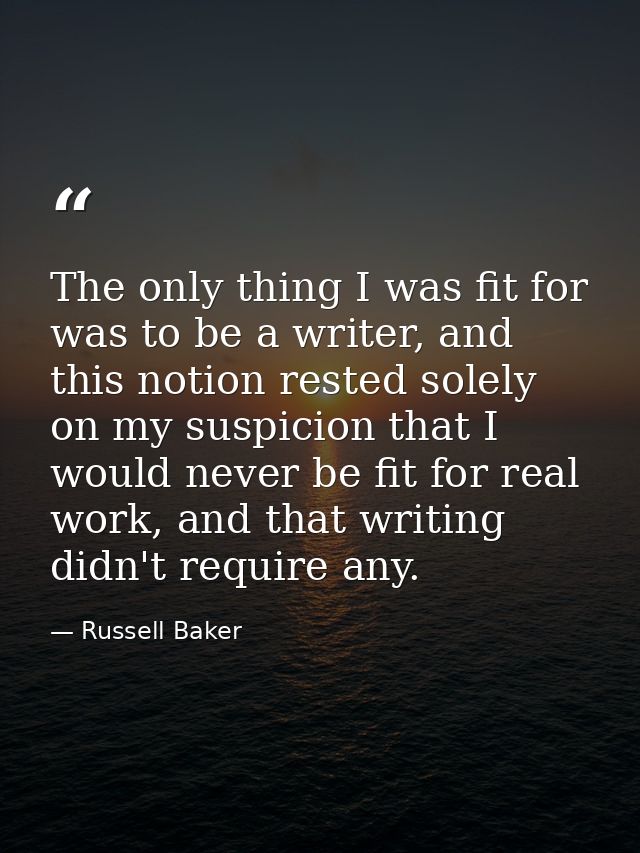 The only thing I was fit for was to be a writer, and this notion rested solely on my suspicion that I would never be fit — Russell Baker