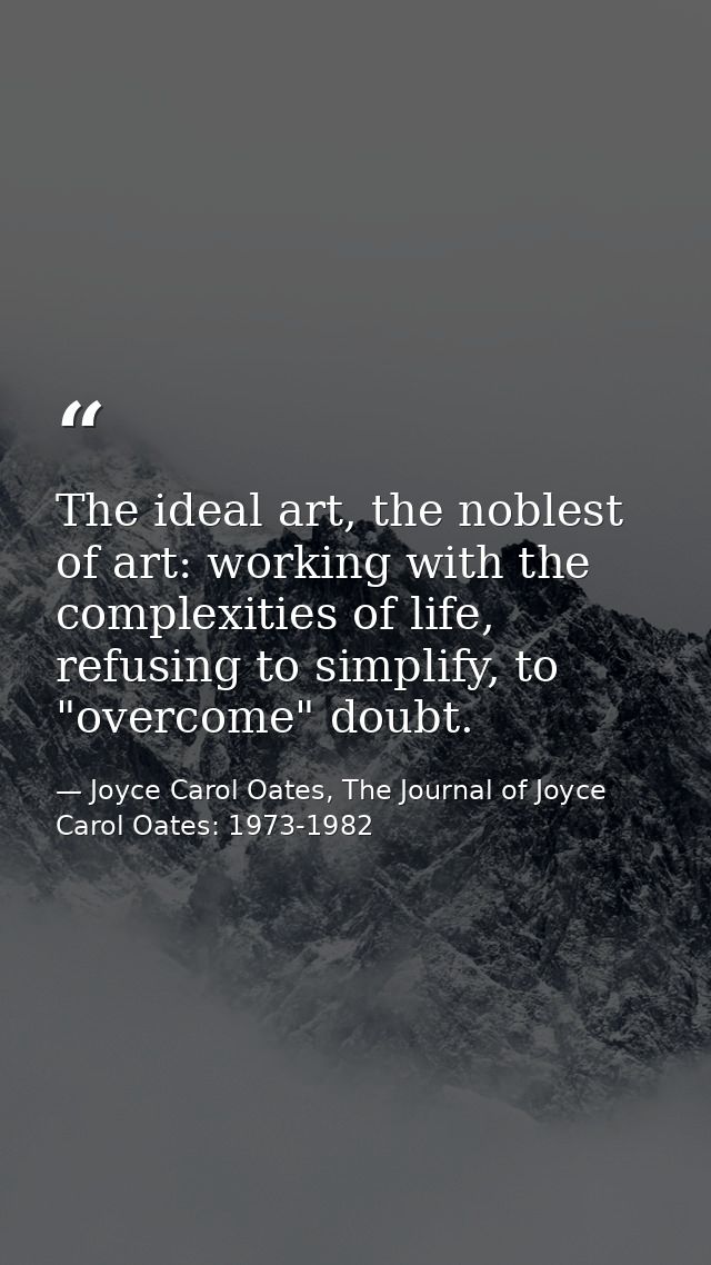 The ideal art, the noblest of art: working with the complexities of life, refusing to simplify, to "overcome" doubt. — Joyce Carol Oates, The Journal of Joyce Carol Oates: 1973-1982