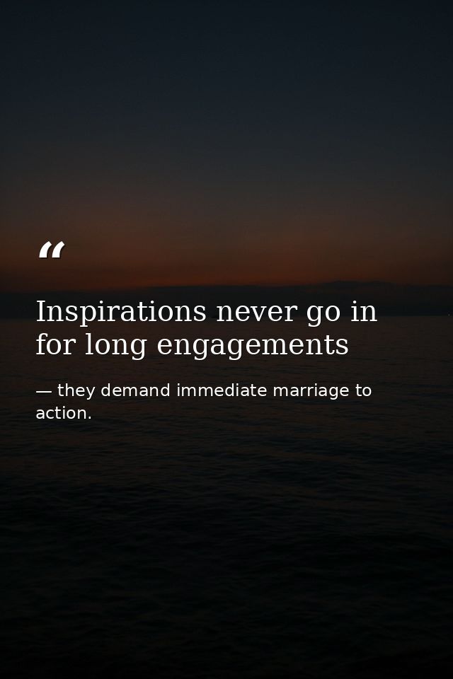 Inspirations never go in for long engagements — they demand immediate marriage to action.
