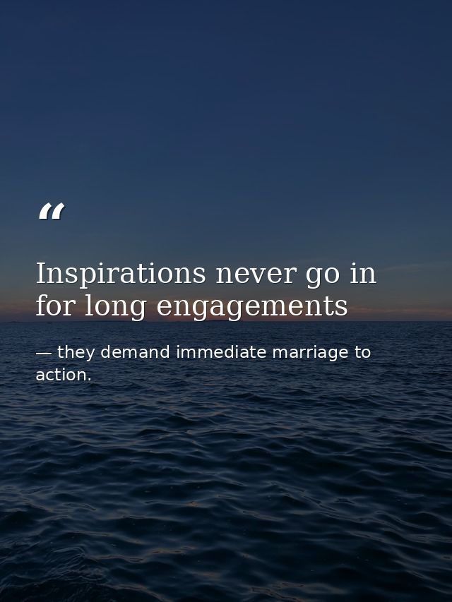 Inspirations never go in for long engagements — they demand immediate marriage to action.