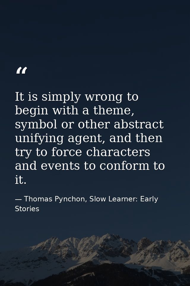 It is simply wrong to begin with a theme, symbol or other abstract unifying agent, and then try to force characters and  — Thomas Pynchon, Slow Learner: Early Stories