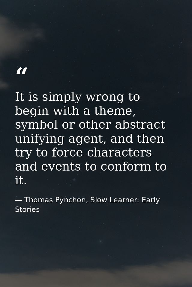 It is simply wrong to begin with a theme, symbol or other abstract unifying agent, and then try to force characters and  — Thomas Pynchon, Slow Learner: Early Stories