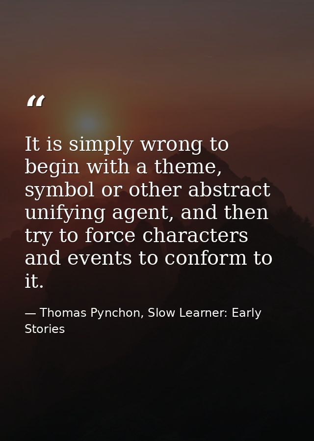 It is simply wrong to begin with a theme, symbol or other abstract unifying agent, and then try to force characters and  — Thomas Pynchon, Slow Learner: Early Stories