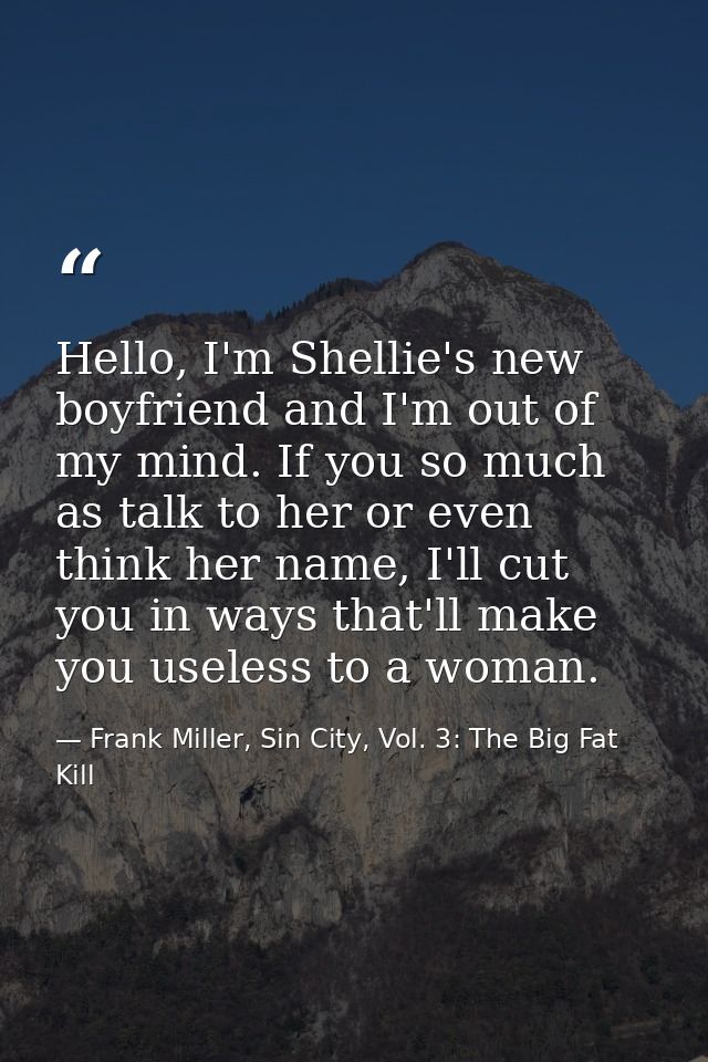 Hello, I'm Shellie's new boyfriend and I'm out of my mind. If you so much as talk to her or even think her name, I'll cu — Frank Miller, Sin City, Vol. 3: The Big Fat Kill