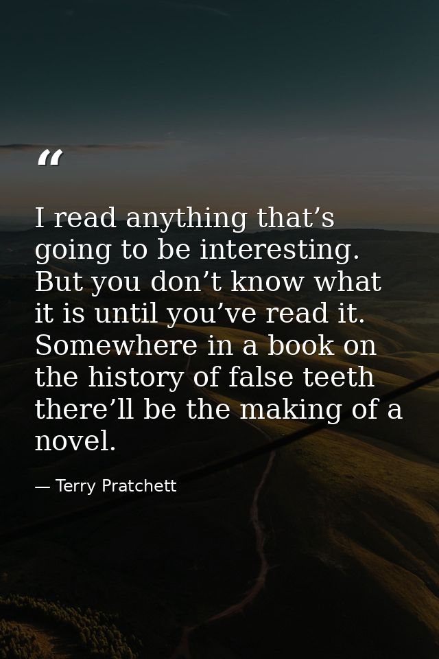 I read anything that’s going to be interesting. But you don’t know what it is until you’ve read it. Somewhere in a book  — Terry Pratchett